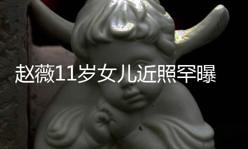 被曝光儿近赵薇照罕赞完值美继妈颜承妈岁女